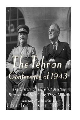 The Tehran Conference of 1943: The History of the First Meeting Between the Allies' Big Three Leaders during World War II by Charles River Editors