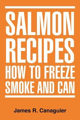 Salmon Recipes How to Freeze Smoke and Can by Canaguier, James R.