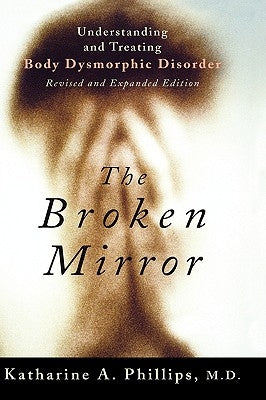 The Broken Mirror: Understanding and Treating Body Dysmorphic Disorder by Phillips, Katharine A.