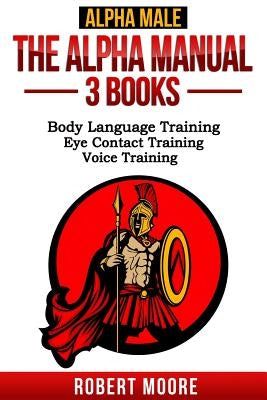 Alpha Male: The Alpha Manual - 3 Books: Body Language Training, Eye Contact Training & Voice Training by Moore, Robert