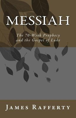 Messiah: The 70-Week Prophecy and the Gospel of Luke by Rafferty, James