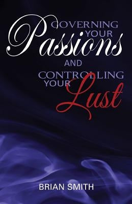 Governing Your Passions and Controlling Your Lust by Smith, Brian
