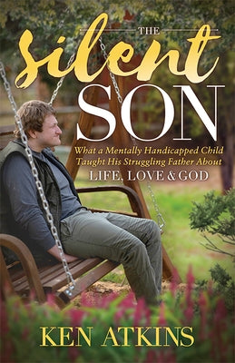 The Silent Son: What a Mentally Handicapped Child Taught His Struggling Father about Life, Love and God by Atkins, Ken