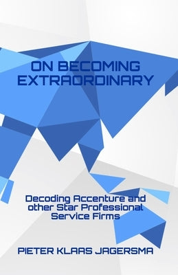 On Becoming Extraordinary: Decoding Accenture and other Star Professional Service Firms by Jagersma, Pieter Klaas