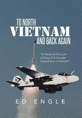 To North Vietnam and Back Again: A Personal Account of Navy A-6 Intruder Operations in Vietnam by Engle, Ed