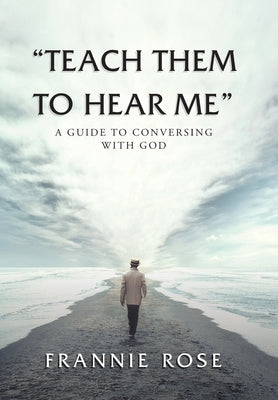Teach Them to Hear Me: A Guide To Conversing With God by Rose, Frannie