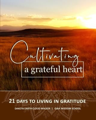 Cultivating a Grateful Heart: 21 Days to Living in Gratitude by Walker, Dakota Earth Cloud