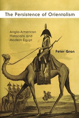 The Persistence of Orientalism: Anglo-American Historians and Modern Egypt by Gran, Peter