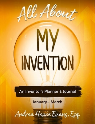 All About My Invention: An Inventors Planner & Journal January - March by Evans, Andrea Hence