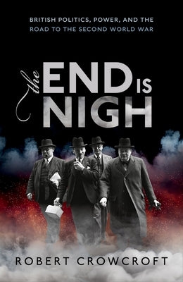 The End Is Nigh: British Politics, Power, and the Road to the Second World War by Crowcroft, Robert