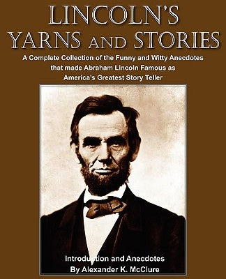 Lincoln's Yarns and Stories: A Complete Collection of the Funny and Witty Anecdotes that made Abraham Lincoln Famous as America's Greatest Story Te by McClure, Alexander K.