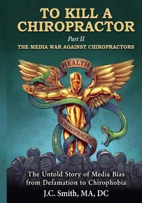 To Kill a Chiropractor: The Media War Against Chiropractors by Smith, Jc