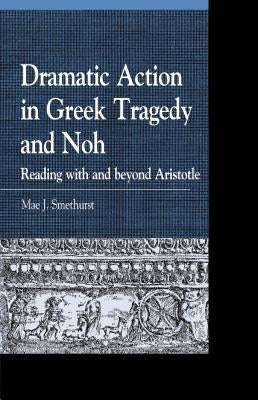 Dramatic Action in Greek Tragedy and Noh: Reading with and Beyond Aristotle by Smethurst, Mae J.