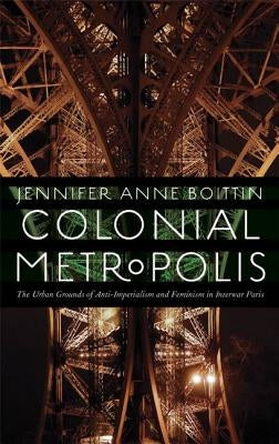 Colonial Metropolis: The Urban Grounds of Anti-Imperialism and Feminism in Interwar Paris by Boittin, Jennifer Anne