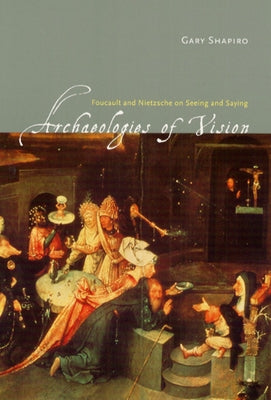 Archaeologies of Vision: Foucault and Nietzsche on Seeing and Saying by Shapiro, Gary
