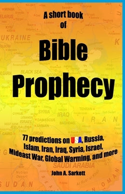 A Short Book Of Bible Prophecy: 77 Predictions on USA, Russia, Islam, Iran, Iraq, Syria, Israel, Mideast War, Global Warming, more by Sarkett, John A.