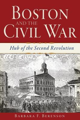 Boston and the Civil War: Hub of the Second Revolution by Berenson, Barbara F.
