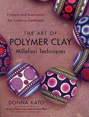 The Art of Polymer Clay Millefiori Techniques: Projects and Inspiration for Creative Canework by Kato, Donna