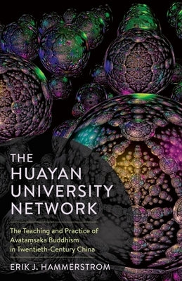 The Huayan University Network: The Teaching and Practice of Avataṃsaka Buddhism in Twentieth-Century China by Hammerstrom, Erik J.