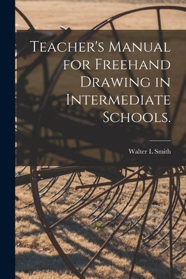 Teacher's Manual for Freehand Drawing in Intermediate Schools. by Smith, Walter L.