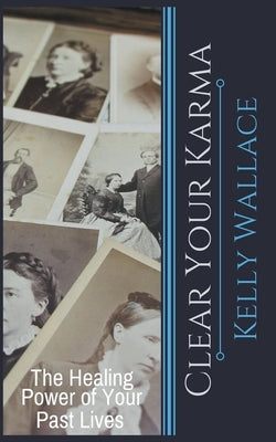 Clear Your Karma - The Healing Power Of Your Past Lives by Wallace, Kelly