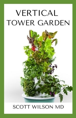 Vertical Tower Gardening: A Definitive Guide On How To Make Your Vertical Indoor And Outdoor Garden by Wilson, Scott