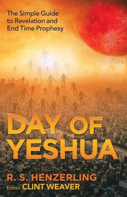 Day of Yeshua: The Simple Guide to Revelation and End Time Prophesy by Henzerling, R. S.
