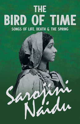 The Bird of Time - Songs of Life, Death & The Spring: With a Chapter from 'Studies of Contemporary Poets' by Mary C. Sturgeon by Naidu, Sarojini