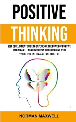 Positive Thinking: Self Development Guide to Experience the Power of Positive Imaging and Learn How to Own Your Own Mind With Psycho-cybe by Maxwell, Norman