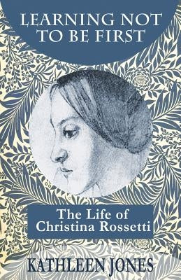 Learning Not To Be First: The Life of Christina Rossetti by Jones, Kathleen