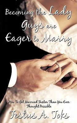 Becoming the Lady Guys Are Eager to Marry: How To Get Married Faster Than You Ever Thought Possible by Toks, Festus A.