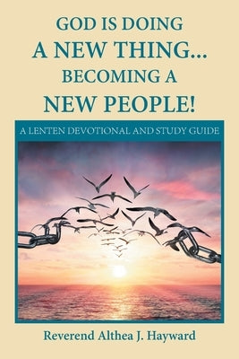 God Is Doing a New Thing... Becoming a New People!: A Lenten Devotional and Study Guide by Hayward, Reverend Althea J.