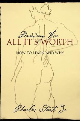 Drawing For All It's Worth: How to Learn and Why by Staats, Charles, Jr.