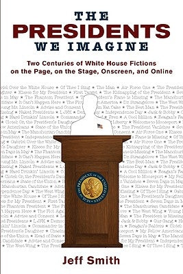 Presidents We Imagine: Two Centuries of White House Fictions on the Page, on the Stage, Onscreen, and Online by Smith, Jeff
