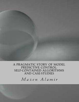 A Pragmatic Story of Model Predictive Control: Self-Contained Algorithms and Case-Studies by Alamir, Mazen
