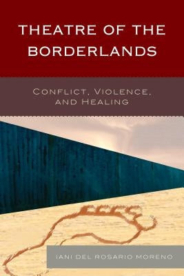 Theatre of the Borderlands: Conflict, Violence, and Healing by del Rosario Moreno, Iani