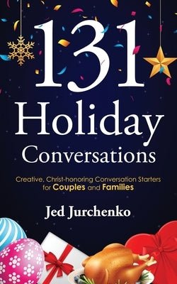 131 Holiday Conversations: Creative, Christ-honoring Conversation Starters for Couples and Families by Jurchenko, Jed