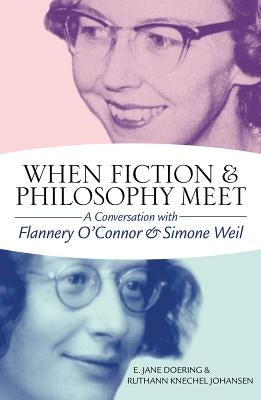 When Fiction and Philosophy Meet: A Conversation with Flannery O'Connor and Simone Weil by Doering, E. Jane