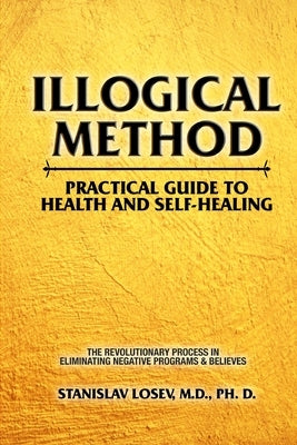 Illogical Method. Practical Guide To Health and Self-Healing: The Revolutionary Process In Eliminating Negative Programs & Believes by Losev, Stanislav