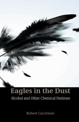 Eagles in the Dust: Alcohol and Other Chemical Pastimes by Cacchioni, Robert