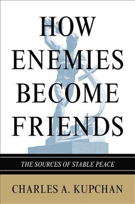 How Enemies Become Friends: The Sources of Stable Peace by Kupchan, Charles A.