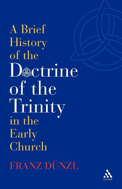 A Brief History of the Doctrine of the Trinity in the Early Church by Dünzl, Franz