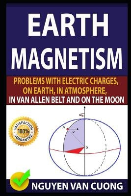 Earth Magnetism: Problems with Electric Charges, on Earth, in Atmosphere, in Van Allen Belt and on the Moon by Dinh Noan, Phd Nguyen