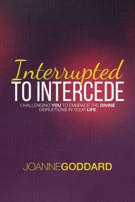 Interrupted To Intercede: Challenging You To Embrace The Divine Disruptions In Your Life by Goddard, Joanne