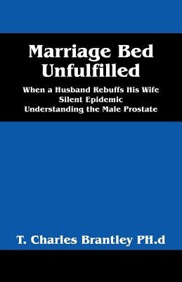 Marriage Bed Unfulfilled: When a Husband Rebuffs His Wife Silent Epidemic Understanding the Male Prostate by Brantley, T. Charles