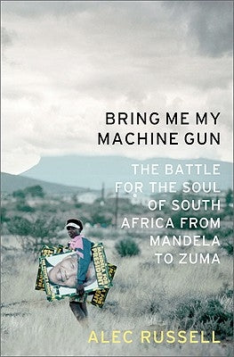 Bring Me My Machine Gun: The Battle for the Soul of South Africa, from Mandela to Zuma by Russell, Alec