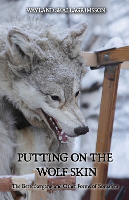 Putting on the Wolf Skin: The Berserkergang and Other Forms of Somafera by Skallagrimsson, Wayland