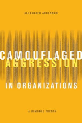 Camouflaged Aggression in Organizations: A Bimodal Theory by Abdennur, Alexander