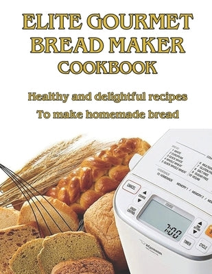 Elite Gourmet Bread Maker Cookbook: Healthy and Delightful Recipes to Make Homemade Bread by West, West