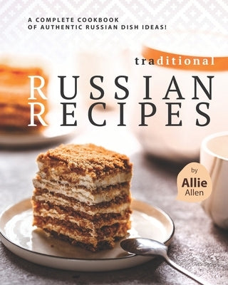Traditional Russian Recipes: A Complete Cookbook of Authentic Russian Dish Ideas! by Allen, Allie